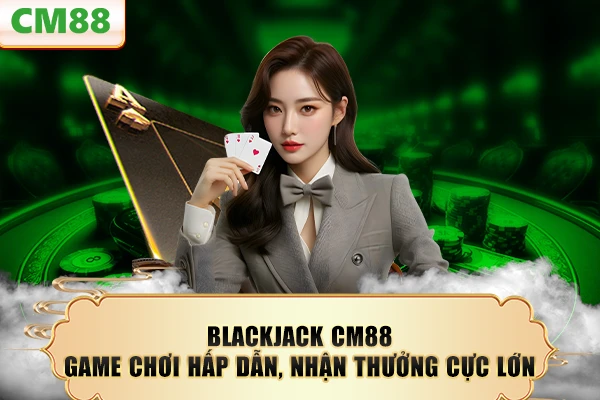 Blackjack CM88 – Game Chơi Hấp Dẫn, Nhận Thưởng Cực Lớn