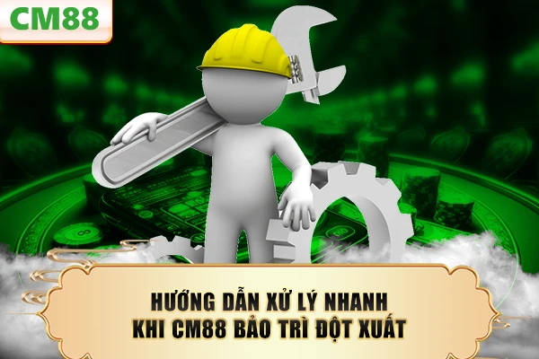 Hướng dẫn xử lý nhanh khi CM88 bảo trì đột xuất