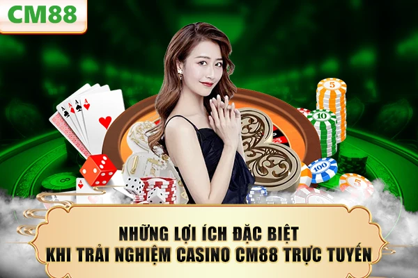 Những lợi ích đặc biệt khi trải nghiệm casino CM88 trực tuyến