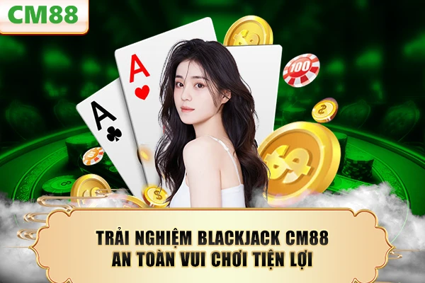 Trải nghiệm blackjack CM88 an toàn vui chơi tiện lợi
